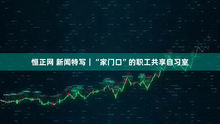 恒正网 新闻特写｜“家门口”的职工共享自习室
