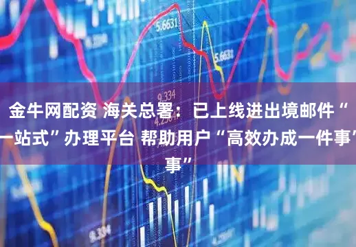 金牛网配资 海关总署：已上线进出境邮件“一站式”办理平台 帮助用户“高效办成一件事”