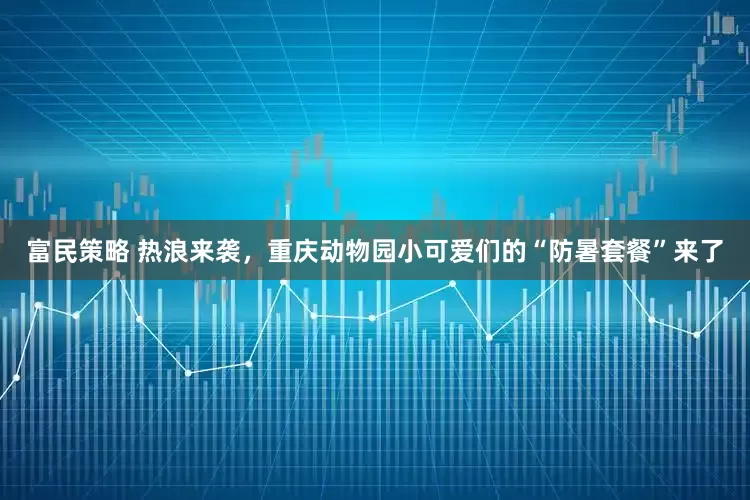 富民策略 热浪来袭，重庆动物园小可爱们的“防暑套餐”来了