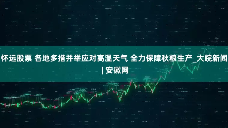 怀远股票 各地多措并举应对高温天气 全力保障秋粮生产_大皖新闻 | 安徽网