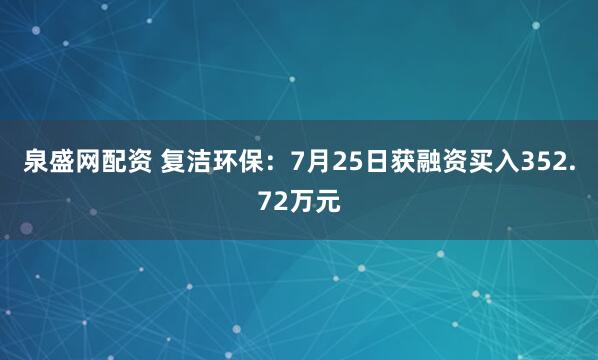 泉盛网配资 复洁环保：7月25日获融资买入352.72万元