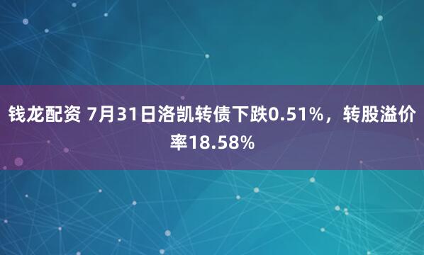 钱龙配资 7月31日洛凯转债下跌0.51%，转股溢价率18.58%