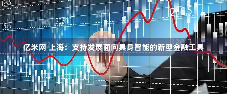 亿米网 上海：支持发展面向具身智能的新型金融工具