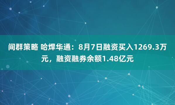 间群策略 哈焊华通：8月7日融资买入1269.3万元，融资融券余额1.48亿元