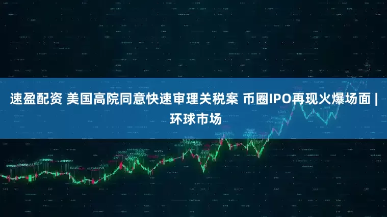 速盈配资 美国高院同意快速审理关税案 币圈IPO再现火爆场面 | 环球市场