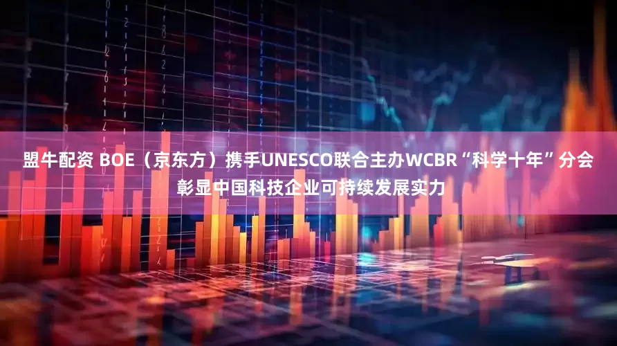 盟牛配资 BOE（京东方）携手UNESCO联合主办WCBR“科学十年”分会 彰显中国科技企业可持续发展实力